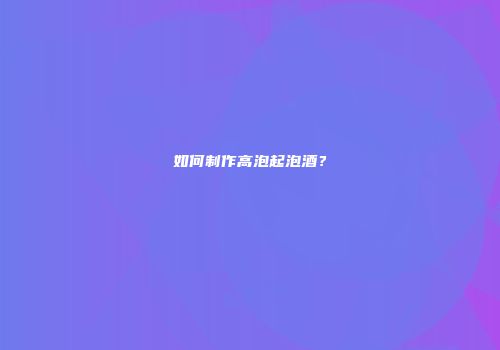 如何制作高泡起泡酒？