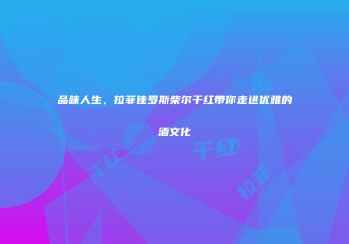 品味人生，拉菲佳罗斯柴尔干红带你走进优雅的酒文化