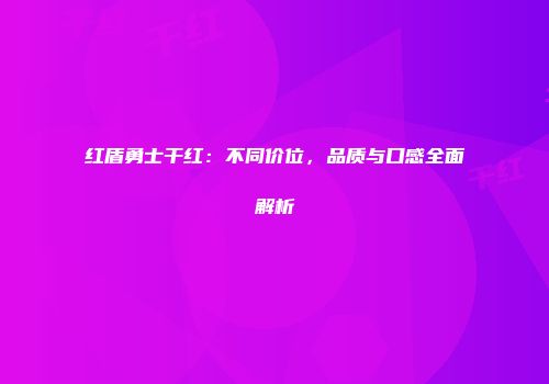 红盾勇士干红：不同价位，品质与口感全面解析