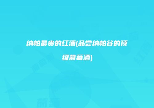 纳帕最贵的红酒(品尝纳帕谷的顶级葡萄酒)