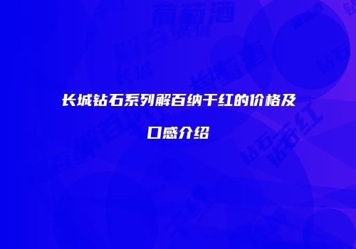 长城钻石系列解百纳干红的价格及口感介绍