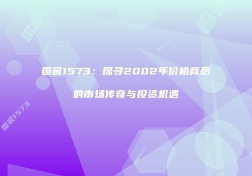 国窖1573：探寻2002年价格背后的市场传奇与投资机遇