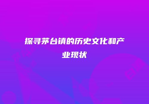探寻茅台镇的历史文化和产业现状