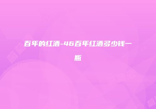 百年的红酒-46百年红酒多少钱一瓶