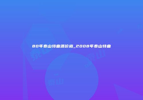 80年泰山特曲酒价格_2008年泰山特曲