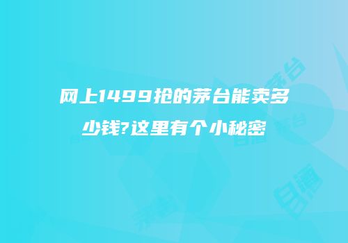 网上1499抢的茅台能卖多少钱?这里有个小秘密