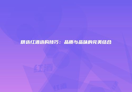 精选红酒选购技巧：品质与品味的完美结合