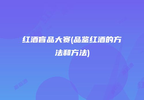 红酒盲品大赛(品鉴红酒的方法和方法)