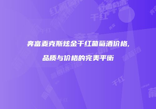 奔富麦克斯炫金干红葡萄酒价格,品质与价格的完美平衡
