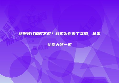 赫斯顿红酒好不好？我们为你做了实测，结果让你大吃一惊