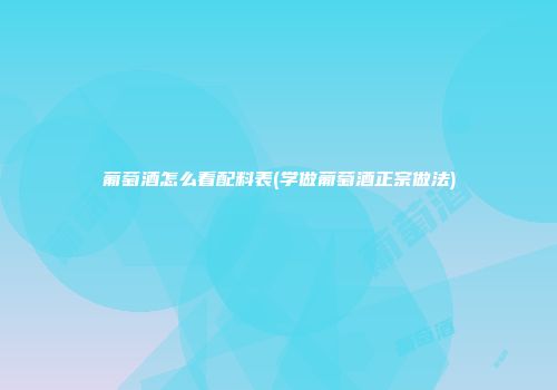 葡萄酒怎么看配料表(学做葡萄酒正宗做法)