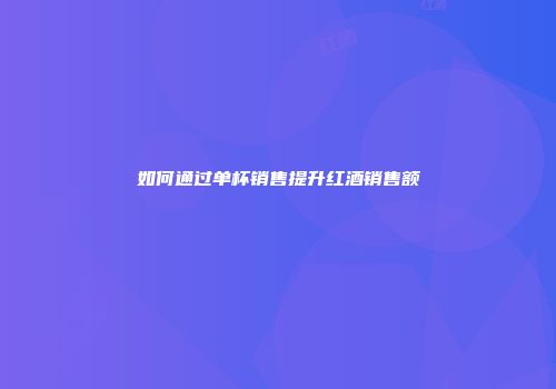 如何通过单杯销售提升红酒销售额