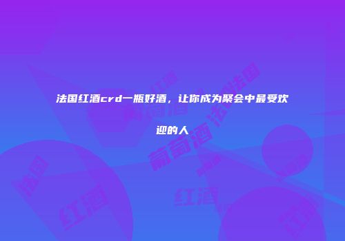 法国红酒crd一瓶好酒，让你成为聚会中最受欢迎的人
