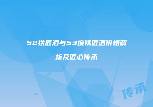 52铁匠酒与53度铁匠酒价格解析及匠心传承