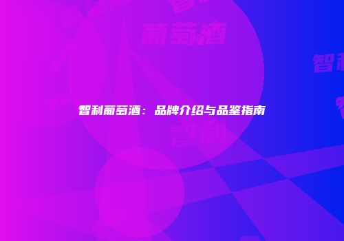 智利葡萄酒：品牌介绍与品鉴指南
