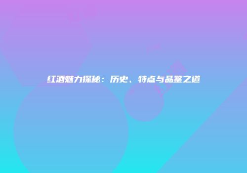 红酒魅力探秘：历史、特点与品鉴之道