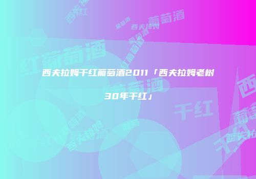 西夫拉姆干红葡萄酒2011「西夫拉姆老树30年干红」