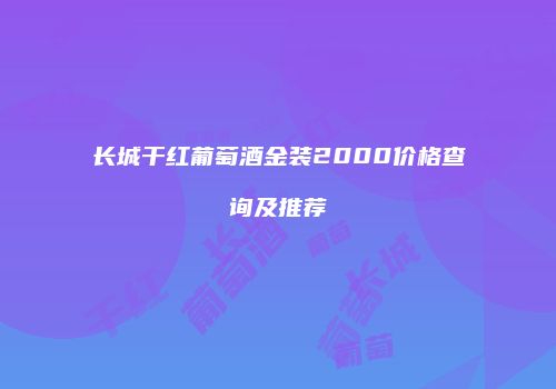 长城干红葡萄酒金装2000价格查询及推荐