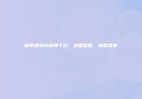柏翠莫埃尔副牌干红：法国佳酿，味蕾盛宴