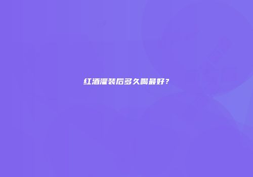 红酒灌装后多久喝最好？