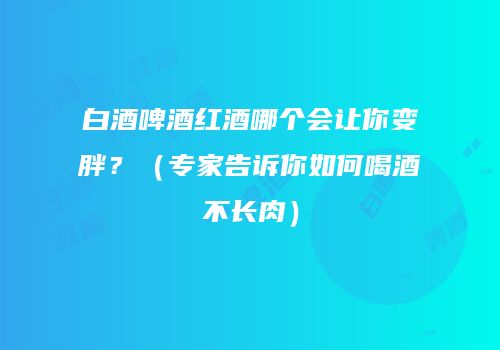 白酒啤酒红酒哪个会让你变胖？（专家告诉你如何喝酒不长肉）
