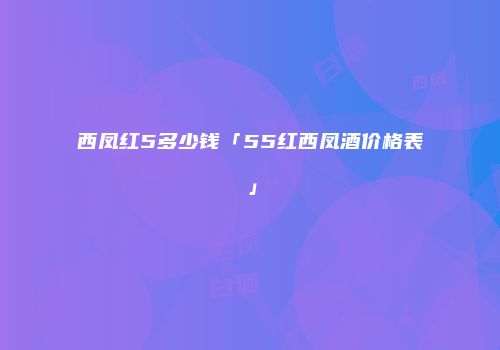 西凤红5多少钱「55红西凤酒价格表」