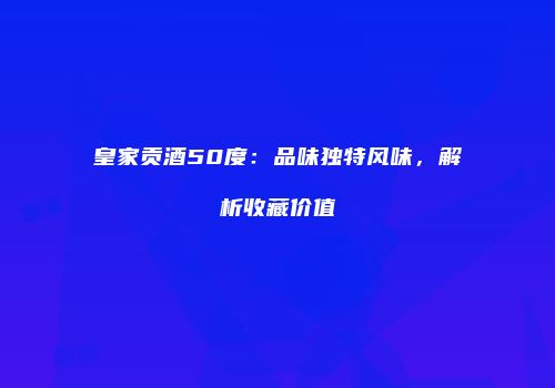 皇家贡酒50度：品味独特风味，解析收藏价值