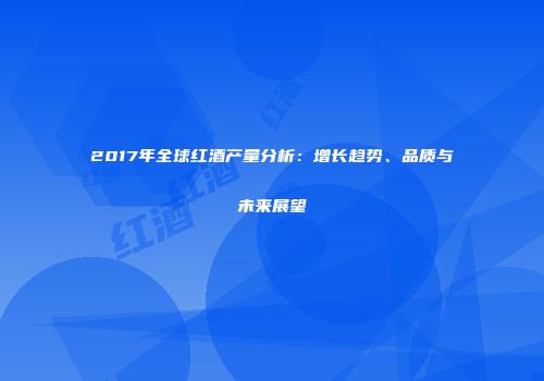2017年全球红酒产量分析：增长趋势、品质与未来展望