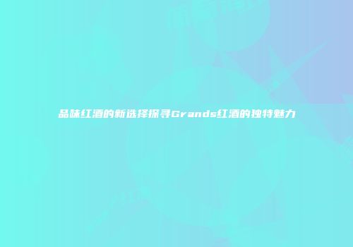 品味红酒的新选择探寻Grands红酒的独特魅力
