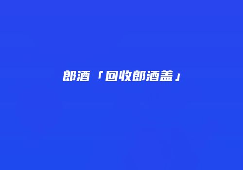 郎酒「回收郎酒盖」