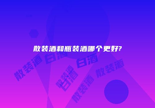 散装酒和瓶装酒哪个更好?