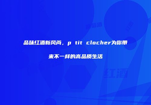 品味红酒新风尚，p tit clocher为你带来不一样的高品质生活