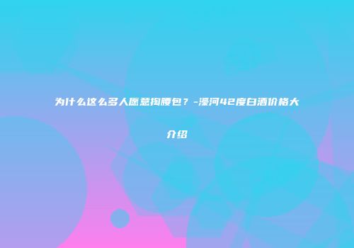 为什么这么多人愿意掏腰包？-濠河42度白酒价格大介绍
