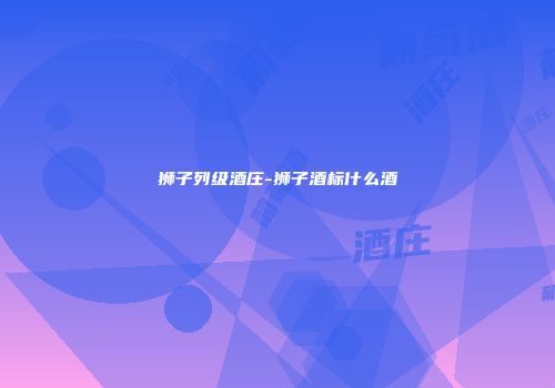 狮子列级酒庄-狮子酒标什么酒