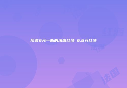 所谓9元一瓶的法国红酒_9.9元红酒