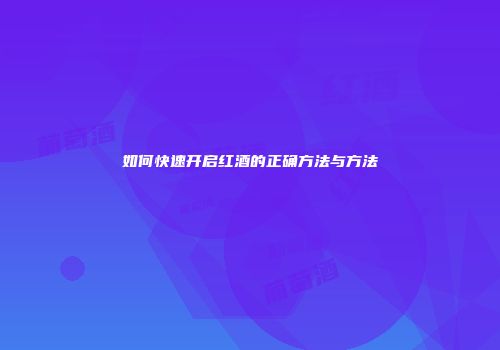 如何快速开启红酒的正确方法与方法