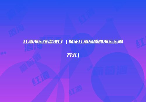 红酒海运恒温进口（保证红酒品质的海运运输方式）