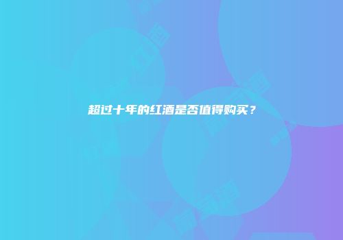 超过十年的红酒是否值得购买？