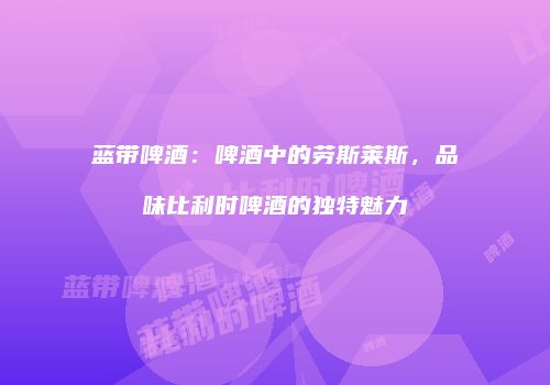 蓝带啤酒：啤酒中的劳斯莱斯，品味比利时啤酒的独特魅力