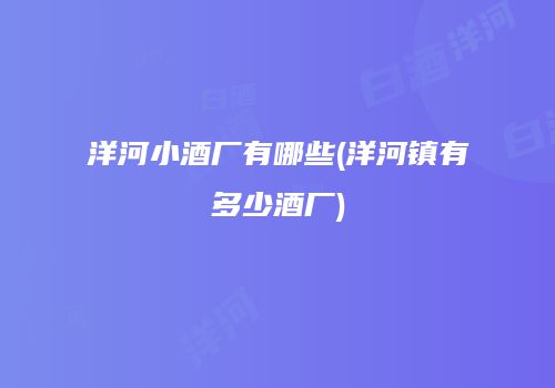 洋河小酒厂有哪些(洋河镇有多少酒厂)