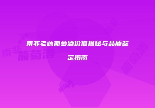 南非老藤葡萄酒价值揭秘与品质鉴定指南