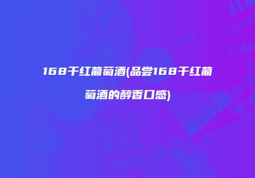 168干红葡萄酒(品尝168干红葡萄酒的醇香口感)