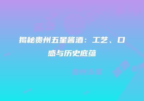 揭秘贵州五星酱酒：工艺、口感与历史底蕴