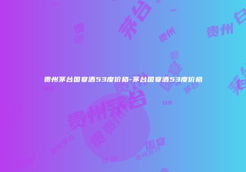 贵州茅台国宴酒53度价格-茅台国宴酒53度价格
