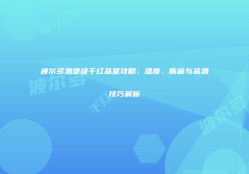 波尔多酒堡级干红品鉴攻略：温度、瓶藏与品酒技巧解析