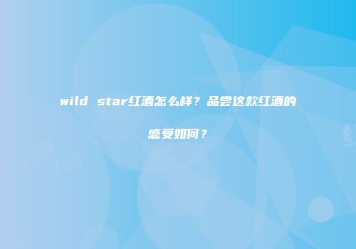 wild star红酒怎么样？品尝这款红酒的感受如何？