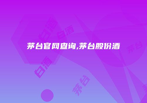 茅台官网查询,茅台股份酒