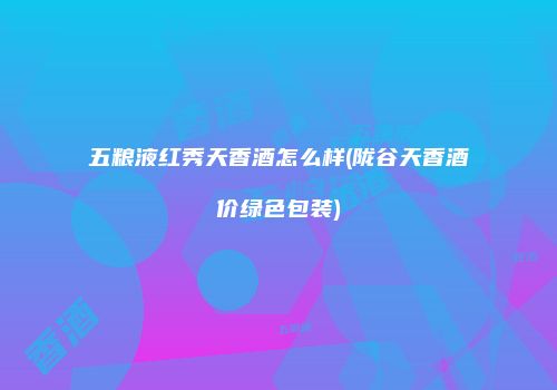 五粮液红秀天香酒怎么样(陇谷天香酒价绿色包装)