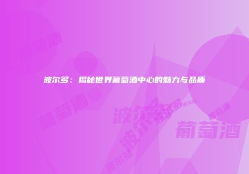 波尔多：揭秘世界葡萄酒中心的魅力与品质