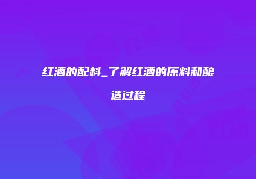 红酒的配料_了解红酒的原料和酿造过程
